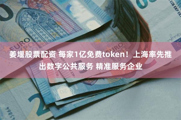 姜堰股票配资 每家1亿免费token！上海率先推出数字公共服务 精准服务企业