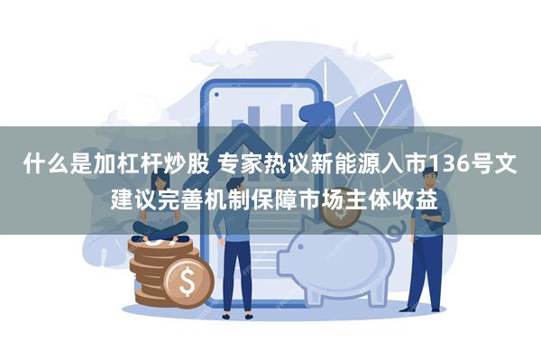 什么是加杠杆炒股 专家热议新能源入市136号文 建议完善机制保障市场主体收益