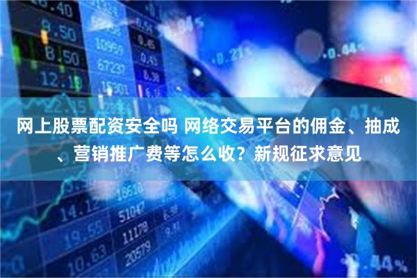 网上股票配资安全吗 网络交易平台的佣金、抽成、营销推广费等怎么收？新规征求意见