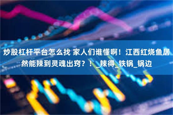 炒股杠杆平台怎么找 家人们谁懂啊！江西红烧鱼居然能辣到灵魂出窍？！_辣得_铁锅_锅边