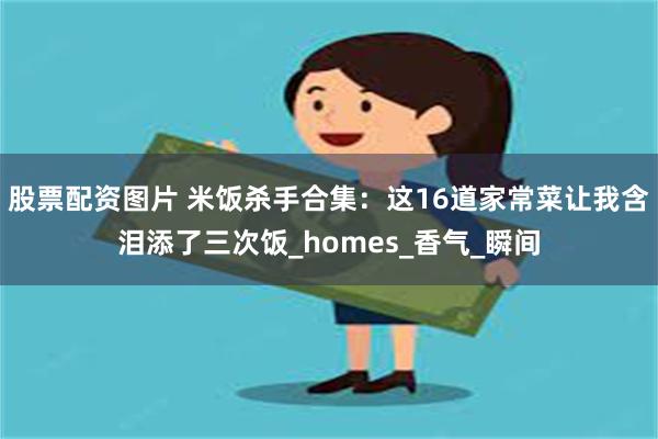 股票配资图片 米饭杀手合集：这16道家常菜让我含泪添了三次饭_homes_香气_瞬间