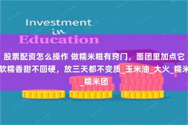 股票配资怎么操作 做糯米糍有窍门，面团里加点它，软糯香甜不回硬，放三天都不变质_玉米油_大火_糯米团