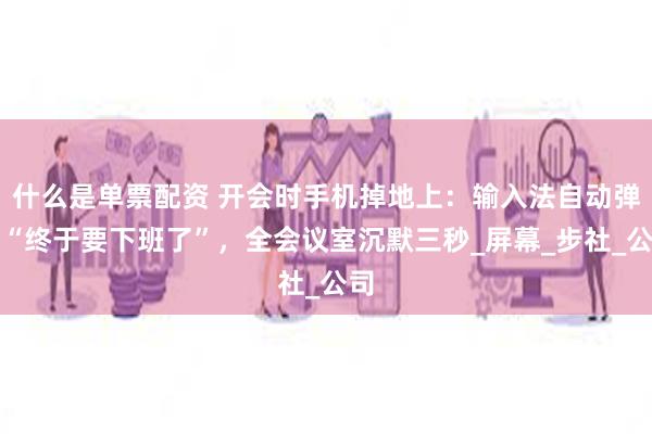 什么是单票配资 开会时手机掉地上：输入法自动弹出“终于要下班了”，全会议室沉默三秒_屏幕_步社_公司