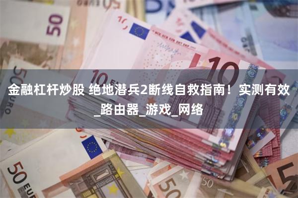 金融杠杆炒股 绝地潜兵2断线自救指南！实测有效_路由器_游戏_网络