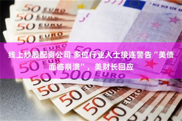 线上炒股配资公司 多位行业人士接连警告“美债面临崩溃”，美财长回应