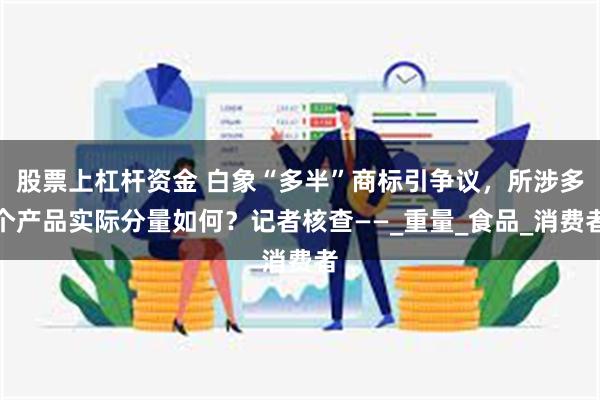股票上杠杆资金 白象“多半”商标引争议，所涉多个产品实际分量如何？记者核查——_重量_食品_消费者