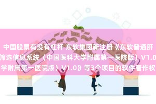 中国股票有没有杠杆 东软集团新注册《东软普通肝素治疗SIC的靶向人群筛选信息系统（中国医科大学附属第一医院版）V1.0》等3个项目的软件著作权