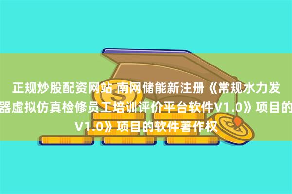 正规炒股配资网站 南网储能新注册《常规水力发电设备断路器虚拟仿真检修员工培训评价平台软件V1.0》项目的软件著作权