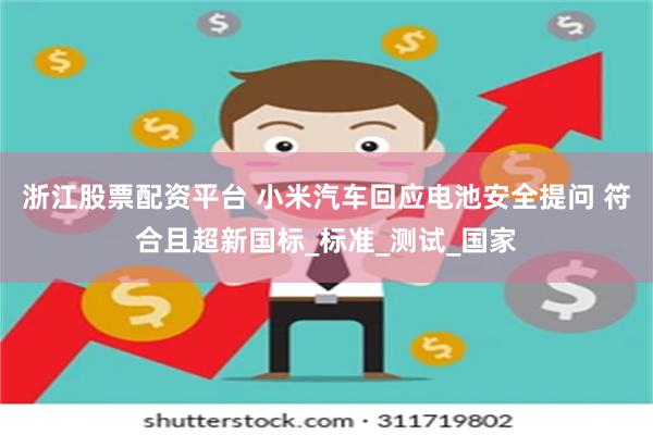 浙江股票配资平台 小米汽车回应电池安全提问 符合且超新国标_标准_测试_国家