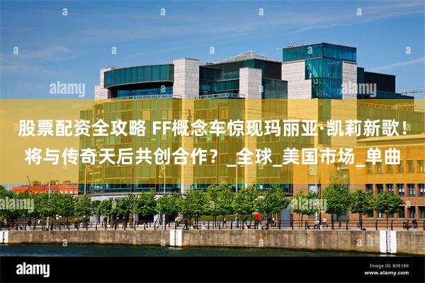 股票配资全攻略 FF概念车惊现玛丽亚·凯莉新歌！将与传奇天后共创合作？_全球_美国市场_单曲