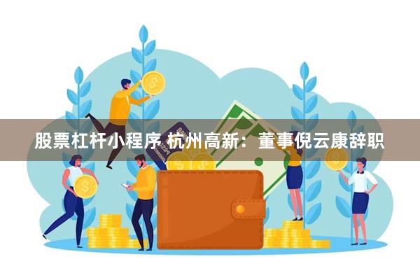 股票杠杆小程序 杭州高新：董事倪云康辞职
