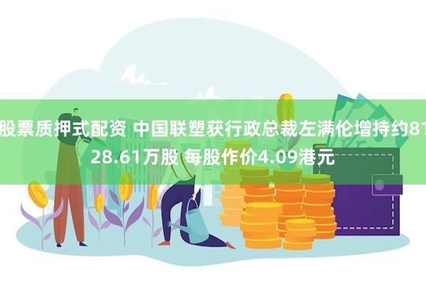 股票质押式配资 中国联塑获行政总裁左满伦增持约8128.61万股 每股作价4.09港元