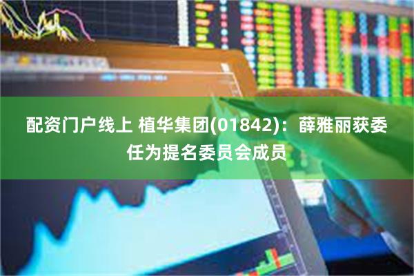 配资门户线上 植华集团(01842)：薛雅丽获委任为提名委员会成员