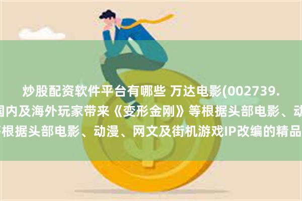 炒股配资软件平台有哪些 万达电影(002739.SZ)：互爱互动将陆续为国内及海外玩家带来《变形金刚》等根据头部电影、动漫、网文及街机游戏IP改编的精品游戏作品