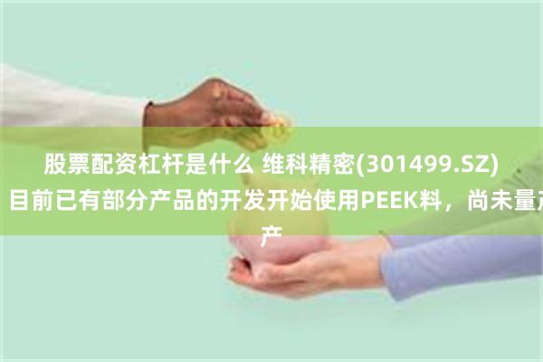 股票配资杠杆是什么 维科精密(301499.SZ)：目前已有部分产品的开发开始使用PEEK料，尚未量产