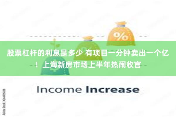 股票杠杆的利息是多少 有项目一分钟卖出一个亿！上海新房市场上半年热闹收官