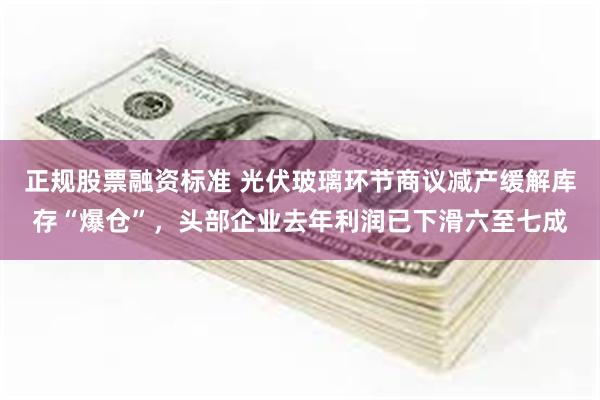 正规股票融资标准 光伏玻璃环节商议减产缓解库存“爆仓”，头部企业去年利润已下滑六至七成