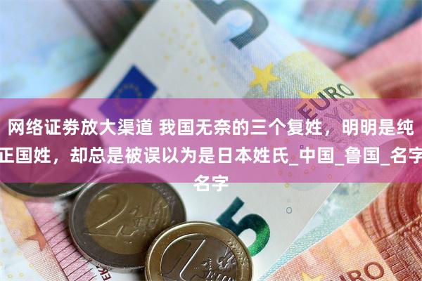 网络证劵放大渠道 我国无奈的三个复姓，明明是纯正国姓，却总是被误以为是日本姓氏_中国_鲁国_名字