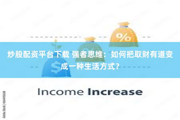 炒股配资平台下载 强者思维：如何把取财有道变成一种生活方式？