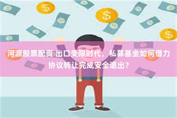 河源股票配资 出口受限时代，私募基金如何借力协议转让完成安全退出？