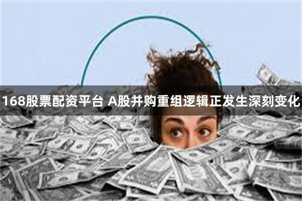 168股票配资平台 A股并购重组逻辑正发生深刻变化