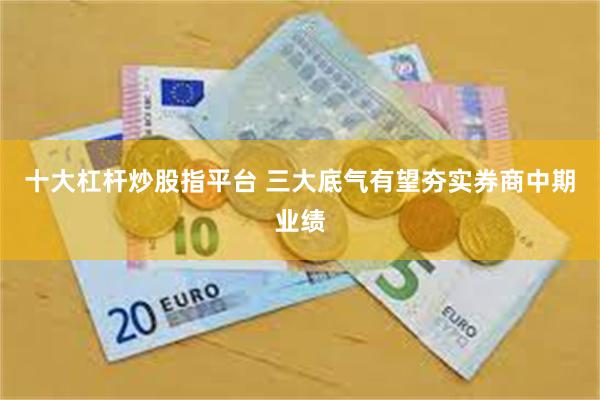 十大杠杆炒股指平台 三大底气有望夯实券商中期业绩