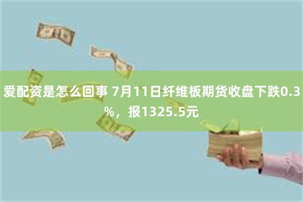 爱配资是怎么回事 7月11日纤维板期货收盘下跌0.3%，报1325.5元
