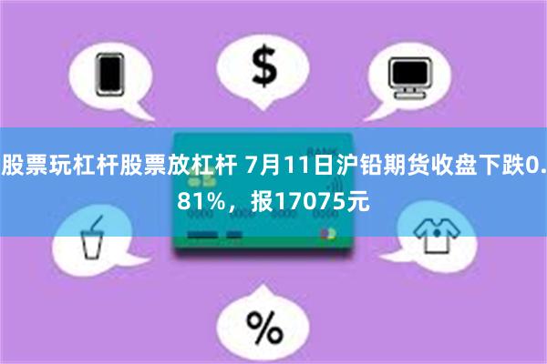 股票玩杠杆股票放杠杆 7月11日沪铅期货收盘下跌0.81%，报17075元