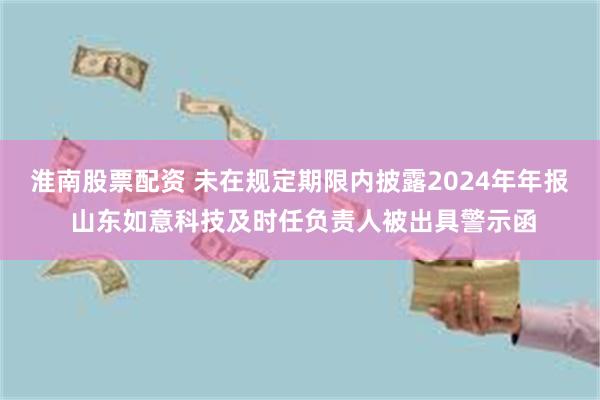 淮南股票配资 未在规定期限内披露2024年年报 山东如意科技及时任负责人被出具警示函