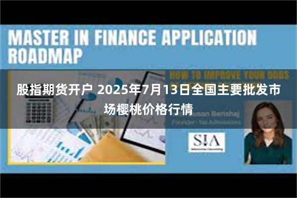 股指期货开户 2025年7月13日全国主要批发市场樱桃价格行情