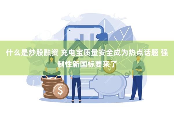 什么是炒股融资 充电宝质量安全成为热点话题 强制性新国标要来了