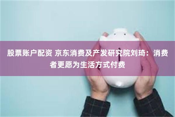股票账户配资 京东消费及产发研究院刘琦：消费者更愿为生活方式付费