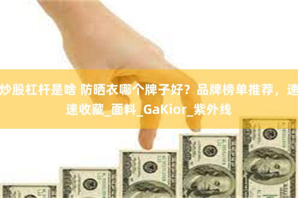 炒股杠杆是啥 防晒衣哪个牌子好？品牌榜单推荐，速速收藏_面料_GaKior_紫外线