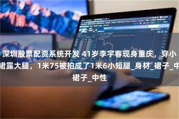 深圳股票配资系统开发 41岁李宇春现身重庆，穿小短裙露大腿，1米75被拍成了1米6小短腿_身材_裙子_中性