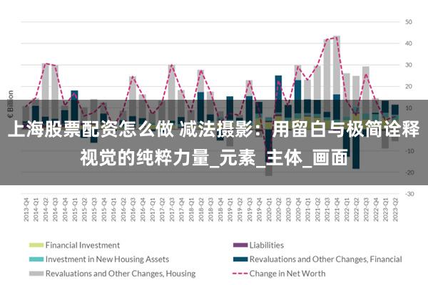 上海股票配资怎么做 减法摄影：用留白与极简诠释视觉的纯粹力量_元素_主体_画面