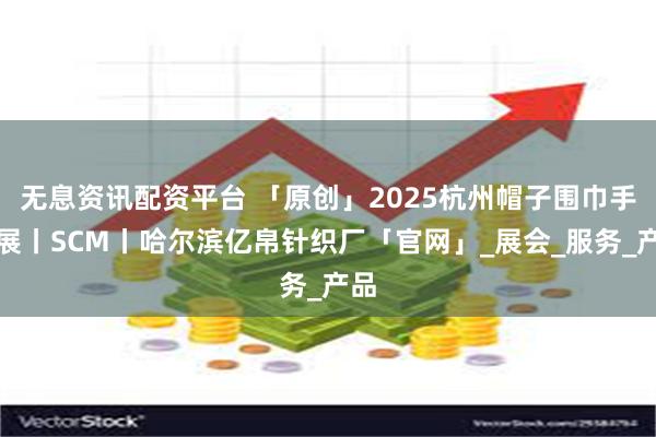 无息资讯配资平台 「原创」2025杭州帽子围巾手套展丨SCM丨哈尔滨亿帛针织厂「官网」_展会_服务_产品
