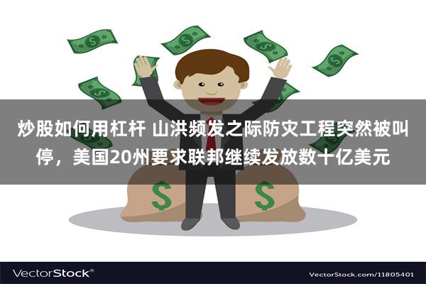 炒股如何用杠杆 山洪频发之际防灾工程突然被叫停，美国20州要求联邦继续发放数十亿美元