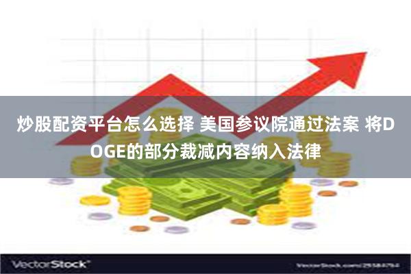 炒股配资平台怎么选择 美国参议院通过法案 将DOGE的部分裁减内容纳入法律