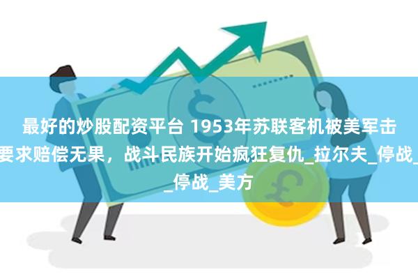 最好的炒股配资平台 1953年苏联客机被美军击落，要求赔偿无果，战斗民族开始疯狂复仇_拉尔夫_停战_美方