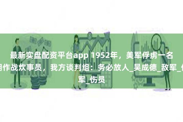 最新实盘配资平台app 1952年，美军俘虏一名在朝作战炊事员，我方谈判组：务必放人_吴成德_敌军_伤员