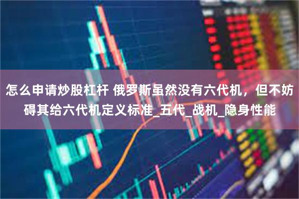 怎么申请炒股杠杆 俄罗斯虽然没有六代机，但不妨碍其给六代机定义标准_五代_战机_隐身性能