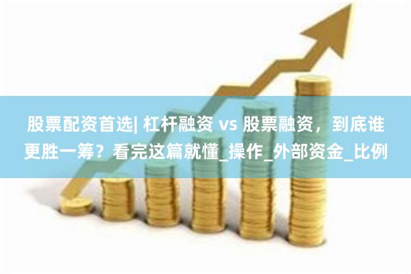 股票配资首选| 杠杆融资 vs 股票融资，到底谁更胜一筹？看完这篇就懂_操作_外部资金_比例