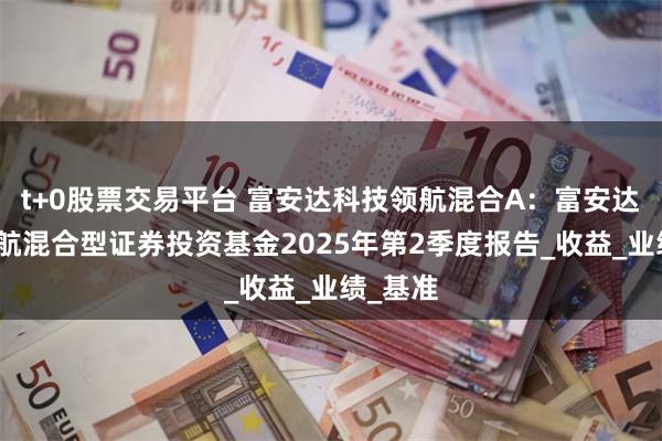 t+0股票交易平台 富安达科技领航混合A：富安达科技领航混合型证券投资基金2025年第2季度报告_收益_业绩_基准