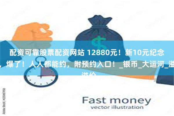 配资可靠股票配资网站 12880元！新10元纪念币，爆了！人人都能约，附预约入口！_银币_大运河_溢价