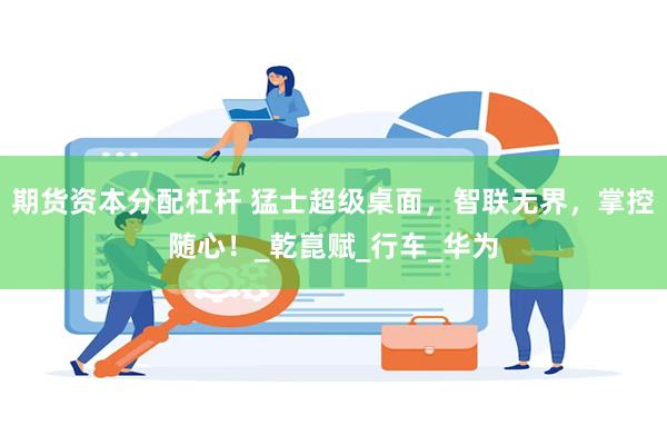 期货资本分配杠杆 猛士超级桌面，智联无界，掌控随心！_乾崑赋_行车_华为
