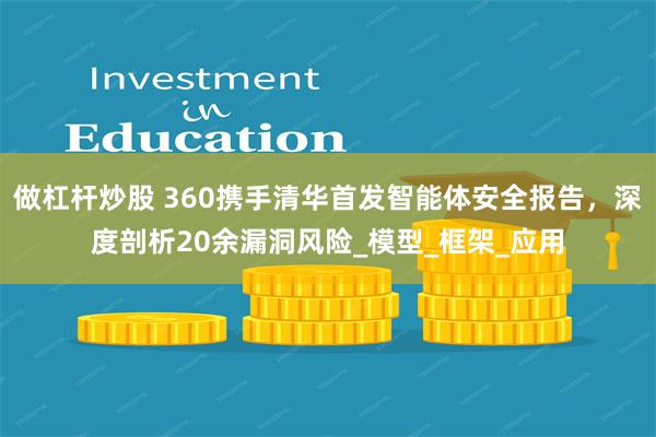 做杠杆炒股 360携手清华首发智能体安全报告，深度剖析20余漏洞风险_模型_框架_应用