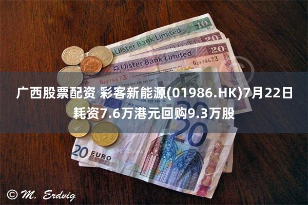广西股票配资 彩客新能源(01986.HK)7月22日耗资7.6万港元回购9.3万股