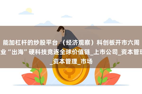 能加杠杆的炒股平台 （经济观察）科创板开市六周年：企业“出海”硬科技竞逐全球价值链_上市公司_资本管理_市场