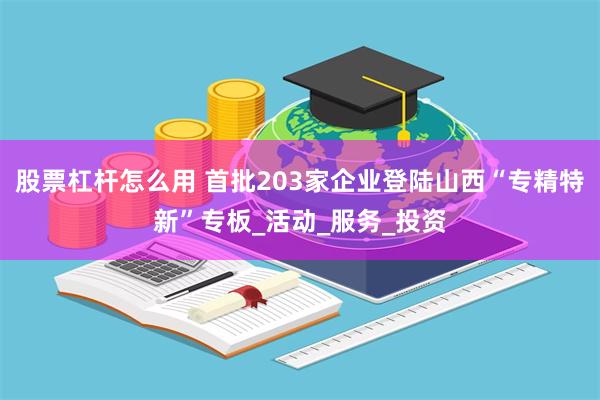 股票杠杆怎么用 首批203家企业登陆山西“专精特新”专板_活动_服务_投资