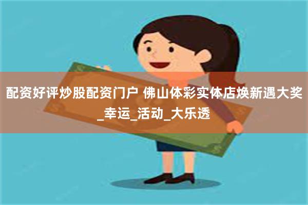 配资好评炒股配资门户 佛山体彩实体店焕新遇大奖_幸运_活动_大乐透